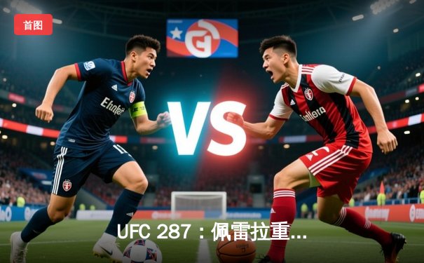 UFC 287：佩雷拉重拳加冕，阿迪萨亚复仇梦碎