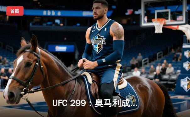 UFC 299：奥马利成功卫冕，桑德哈根上演KO好戏