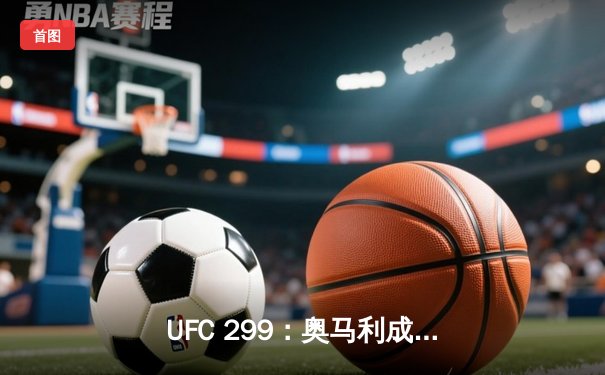 UFC 299：奥马利成功卫冕，中国新星李凯文惊艳亮相