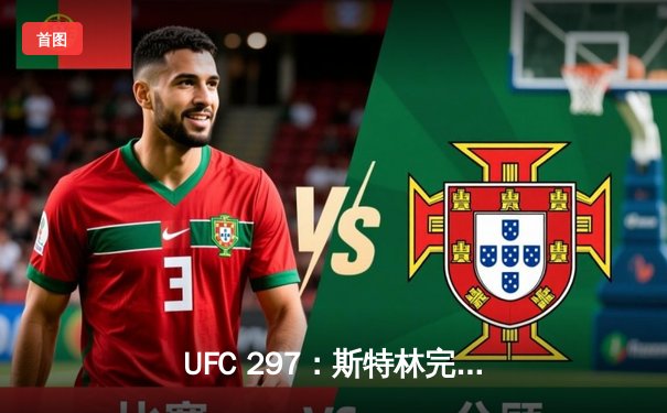 UFC 297：斯特林完美降服逆袭卫冕，雏量级新王加冕夜现经典对决