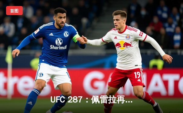 UFC 287：佩雷拉再演逆天神迹，阿迪萨亚左勾拳KO重夺中量级王座