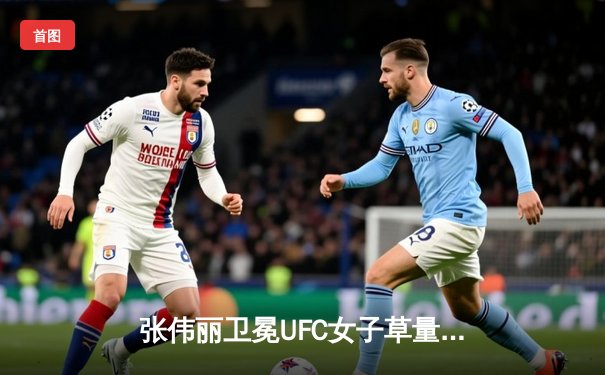 张伟丽卫冕UFC女子草量级冠军，激战五回合击败挑战者