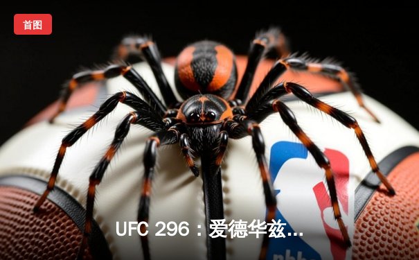 UFC 296：爱德华兹险胜尤班克斯卫冕成功，佩奇惊天KO引爆全场