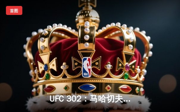 UFC 302：马哈切夫第五回合裸绞降服普瓦里尔，成功卫冕轻量级冠军