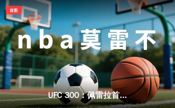 UFC 300：佩雷拉首回合KO希尔，成功卫冕轻重量级冠军