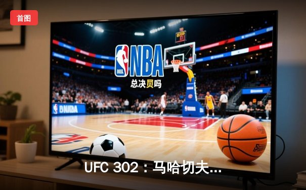 UFC 302：马哈切夫裸绞降服钻石，卫冕轻量级冠军