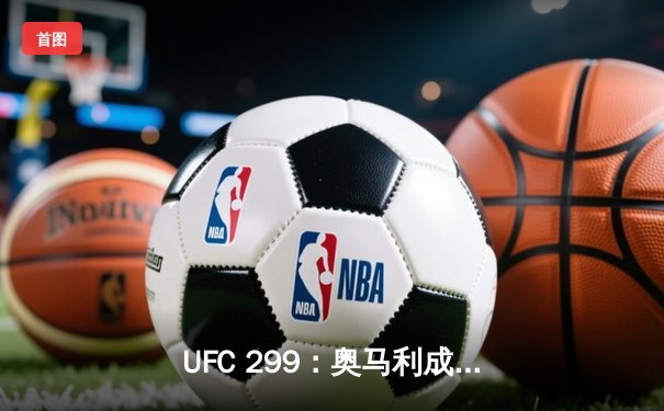 UFC 299：奥马利成功卫冕雏量级金腰带，彼得严血战五回合憾负