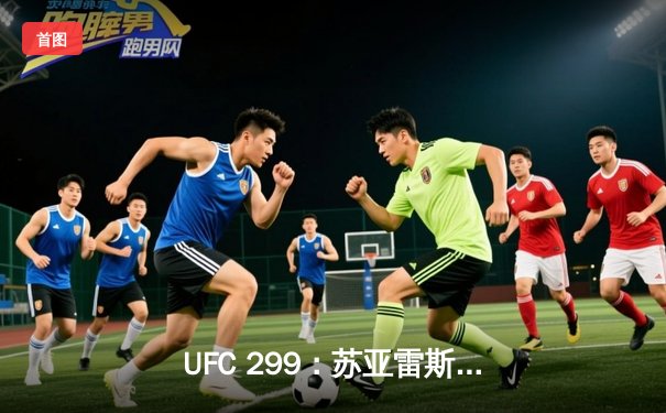 UFC 299：苏亚雷斯强势回归，肖恩·奥马利成功卫冕雏量级冠军