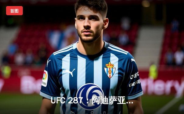 UFC 287：阿迪萨亚完美复仇佩雷拉，中量级王座再度易主