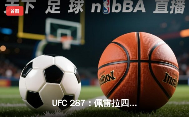 UFC 287：佩雷拉四回合遭阿迪萨亚KO复仇，中量级王座再度易主