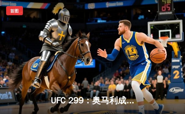UFC 299：奥马利成功卫冕雏量级冠军，中国新星宋亚东强势终结对手