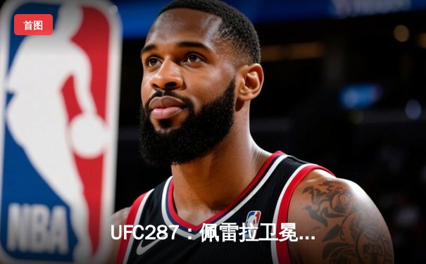 UFC287：佩雷拉卫冕战失利，阿迪萨亚重夺中量级王座