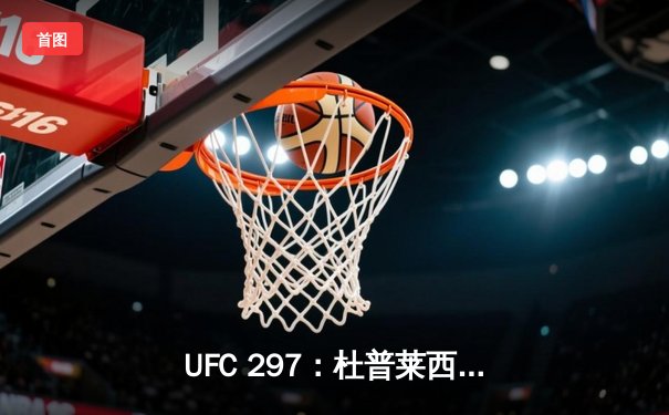 UFC 297：杜普莱西斯分歧判定险胜斯特里克兰，加冕中量级新王
