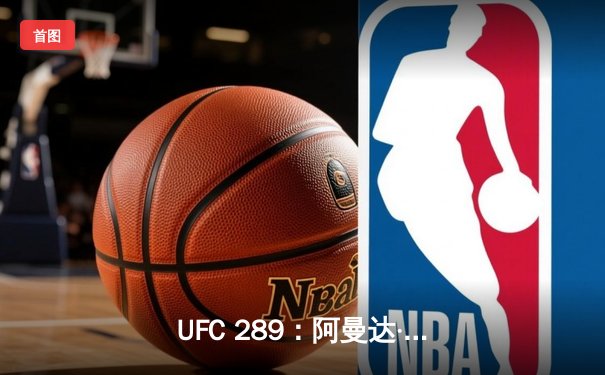 UFC 289：阿曼达·努涅斯完美谢幕，成功卫冕后传奇退役