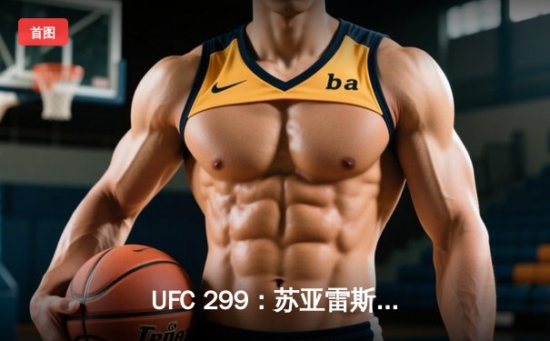 UFC 299：苏亚雷斯强势回归，奥马利成功卫冕雏量级冠军腰带