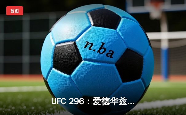 UFC 296：爱德华兹险胜尤班克卫冕成功，中国新星苏木达尔基TKO惊艳全场