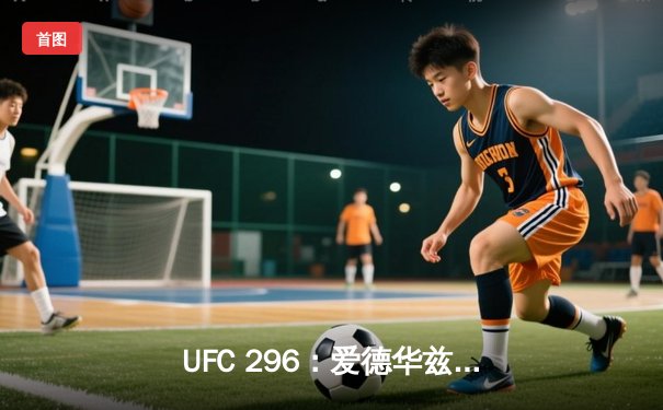 UFC 296：爱德华兹险胜乌斯曼成功卫冕，中国新星苏木达尔基遗憾伤退